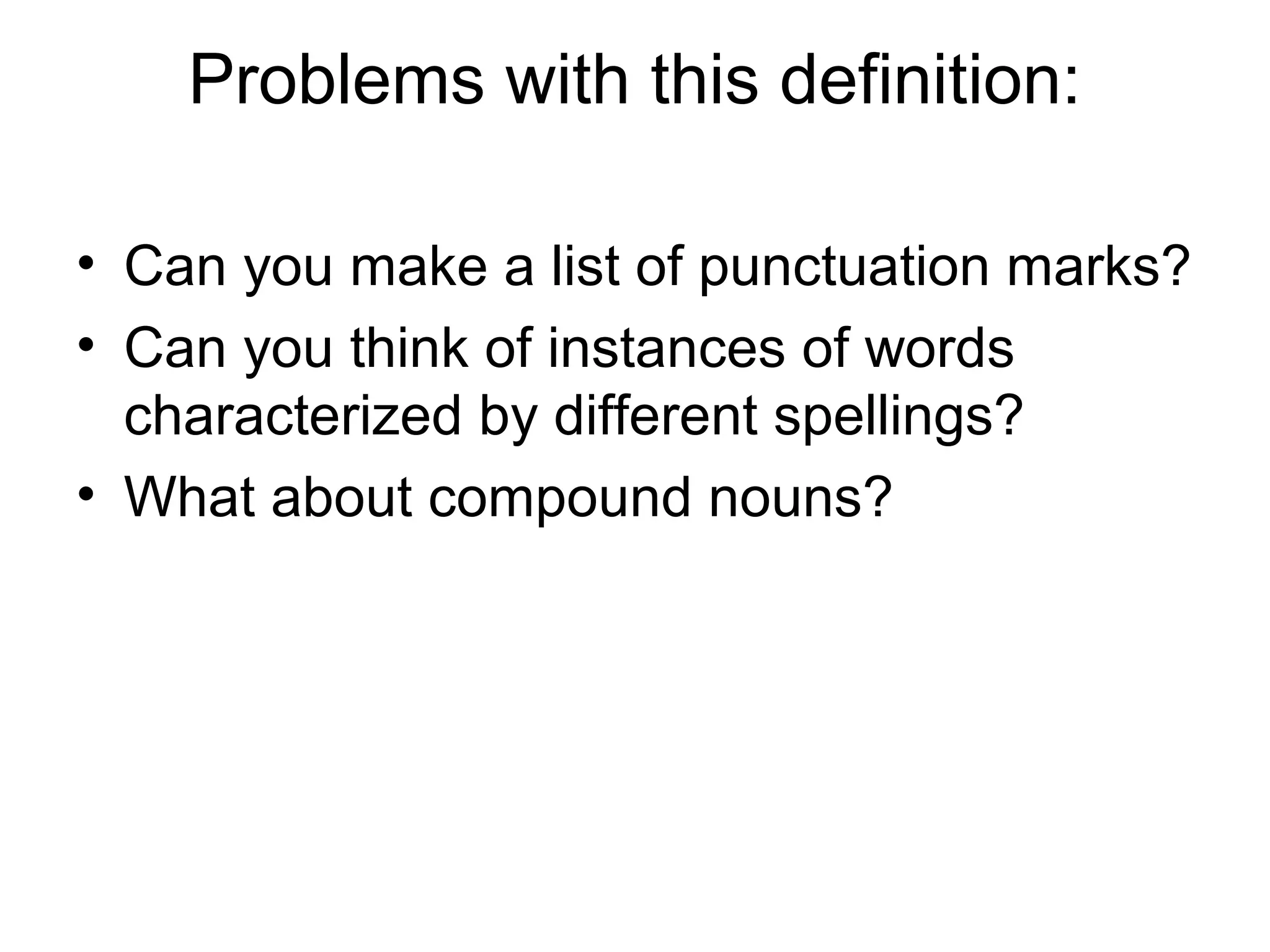 Problems with this definition: 
• Can you make a list of punctuation marks? 
• Can you think of instances of words 
characterized by different spellings? 
• What about compound nouns? 
 
