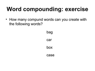Word compounding: exercise 
• How many compund words can you create with 
the following words? 
bag 
car 
box 
case 
 