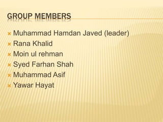 GROUP MEMBERS
 Muhammad Hamdan Javed (leader)
 Rana Khalid
 Moin ul rehman
 Syed Farhan Shah
 Muhammad Asif
 Yawar Hayat
 