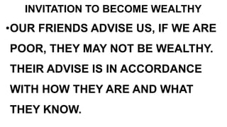 INVITATION TO BECOME WEALTHY
•OUR FRIENDS ADVISE US, IF WE ARE
POOR, THEY MAY NOT BE WEALTHY.
THEIR ADVISE IS IN ACCORDANCE
WITH HOW THEY ARE AND WHAT
THEY KNOW.
 