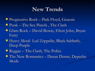 New Trends Progressive Rock – Pink Floyd, Genesis Punk – The Sex Pistols , The Clash Glam Rock – David Bowie, Elton John, Bryan Ferry Heavy Metal- Led Zeppelin, Black Sabbath, Deep Purple Reggae – The Clash, The Police The New Romantics – Duran Duran, Depeche Mode 