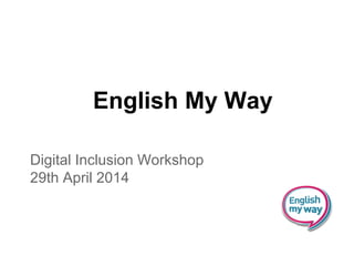 English My Way
Digital Inclusion Workshop
29th April 2014
 