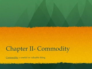 Chapter II- Commodity
Commodity: a useful or valuable thing
 
