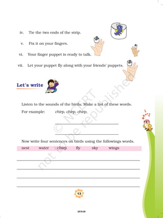 1. How do baby sparrows eat?
2. What new things would you like to wear for a wedding? You
can say “I would like to wear...”
I would also like to wear____________________________________.
Number the jumbled picture story correctly.
Then write the story in proper order.
Nina is sad.
Mother says,
“We will leave the
window open.”
18
Nina is
happy again.
Picture story
Nina does not
want to leave the baby
sparrows alone. Mother asks why.
Talk time
2019-20
 