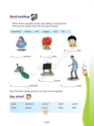 A _________ woman A _________ rose
A _________ boy
A _______________ peacock A ____________ man
Write down suitable words describing each picture.
Pick up the words from the list given below:
A ____________ board
spoil sparrow school skirt scold
sport speak scout skip skin
Now describe these pictures in your own language.
beautiful black red happy tall fat
21
Word building
Say aloud
2019-20
 