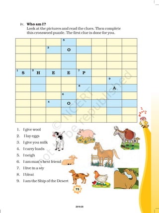 iv.
Look at the pictures and read the clues. Then complete
this crossword puzzle. The first clue is done for you.
Who am I?
O
ES H E P
A
O
1 2 7
3
5
9
8
6
4
1. I give wool
2. I lay eggs
3. I give you milk
4. I carry loads
5. I neigh
6. I am man’s best friend
7. I live in a sty
8. I bleat
9. I am the Ship of the Desert
75
2019-20
 