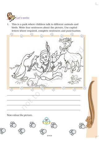 Say aloud
Fun time
hard yard long song red lead
weighty eighty found ground
Mirrors/beads of different size and shapes
Fevicol/glue/gum A piece of cardboard
Sketch pens
Take a piece of old cardboard
Draw a colourful pattern on it
Take glue/gum and apply it on the surface and stick
beads/mirrors/ pulses on it
Fold it into a cone
Your lovely Mosaic Hat is now ready. Put it on your clown.
Which country does your clown belong to? Now complete
the table below –
India Indian
Scotland ___________
Australia ___________
France ___________
Japan ___________
Let’s make a mosaic hat for your clown
You need
Method
l
l
l
l
l
l
l
l
l
l
Nation Nationality
4156
2019-20
 