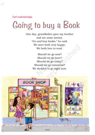 One day, grandfather gave my brother
and me some money.
“Go and buy books,” he said.
We were both very happy.
We both love to read.
Should we go now?
Should we go later?
Should we go today?
Should we go tomorrow?
We decided to go right now.
Going to buy a Book
Let’s read and enjoy
2019-20
 
