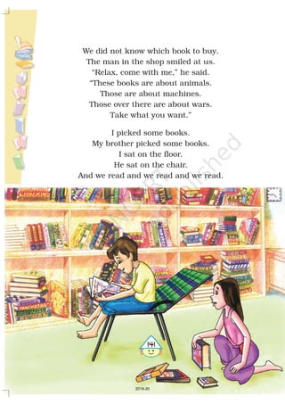 We did not know which book to buy.
The man in the shop smiled at us.
“Relax, come with me,” he said.
“These books are about animals.
Those are about machines.
Those over there are about wars.
Take what you want.”
I picked some books.
My brother picked some books.
I sat on the floor.
He sat on the chair.
And we read and we read and we read.
5141
2019-20
 