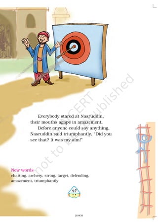 Everybody stared at Nasruddin,
their mouths agape in amazement.
Before anyone could say anything,
Nasruddin said triumphantly, “Did you
see that? It was my aim!”
New words
chatting, archery, string, target, defending,
amazement, triumphantly
%
2019-20
 