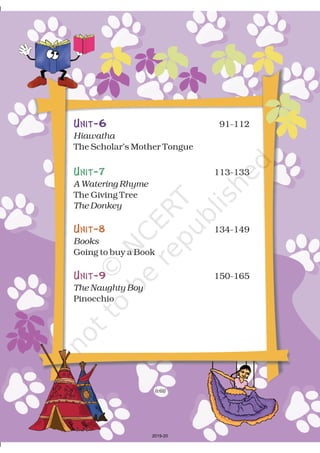 Unit-6 91-112
The Scholar’s Mother Tongue
113-133
The Giving Tree
134-149
Going to buy a Book
150-165
Pinocchio
Hiawatha
A Watering Rhyme
The Donkey
Books
The Naughty Boy
Unit-7
Unit-8
Unit-9
(viii)
2019-20
 