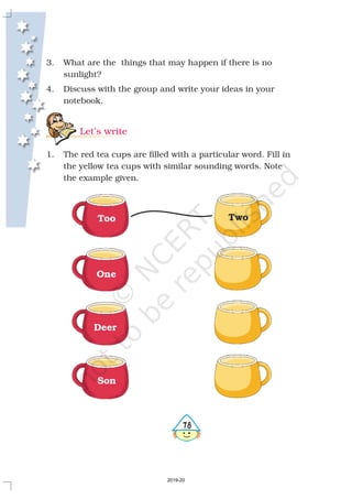 3. What are the things that may happen if there is no
sunlight?
4. Discuss with the group and write your ideas in your
notebook.
1. The red tea cups are filled with a particular word. Fill in
the yellow tea cups with similar sounding words. Note
the example given.
Let’s write
478
Too Two
Deer
One
Son
2019-20
 