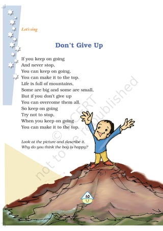 480
Let’s sing
Don’t Give Up
If you keep on going
And never stop,
You can keep on going,
You can make it to the top.
Life is full of mountains,
Some are big and some are small,
But if you don’t give up
You can overcome them all.
So keep on going
Try not to stop,
When you keep on going
You can make it to the top.
Look at the picture and describe it.
Why do you think the boy is happy?
2019-20
 