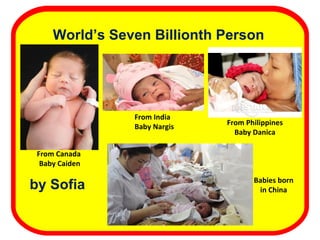 by Sofia  World’s   Seven  Billionth Person From   Canada Baby  Caiden From   Philippines Baby  Danica From   India   Baby  Nargis Babies   born in   China 