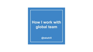 How I work with
global team
@takahi5
 
