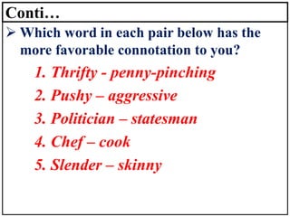 Conti…
➢ Which word in each pair below has the
more favorable connotation to you?
1. Thrifty - penny-pinching
2. Pushy – aggressive
3. Politician – statesman
4. Chef – cook
5. Slender – skinny
 