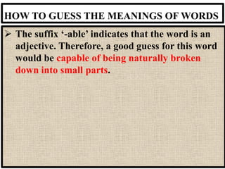 HOW TO GUESS THE MEANINGS OF WORDS
➢ The suffix ‘-able’ indicates that the word is an
adjective. Therefore, a good guess for this word
would be capable of being naturally broken
down into small parts.
 