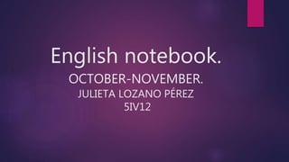 English notebook.
OCTOBER-NOVEMBER.
JULIETA LOZANO PÉREZ
5IV12
 