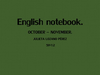 English notebook.
OCTOBER – NOVEMBER.
JULIETA LOZANO PÉREZ
5IV12
 