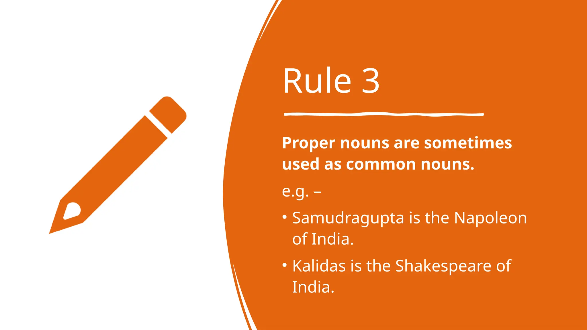 Rule 3
Proper nouns are sometimes
used as common nouns.
e.g. –
• Samudragupta is the Napoleon
of India.
• Kalidas is the Shakespeare of
India.
 