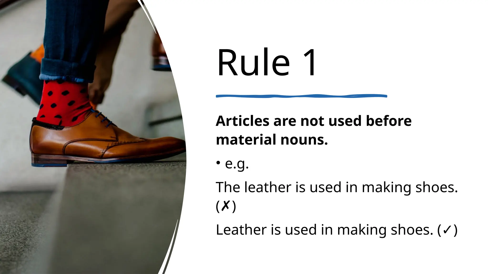 Rule 1
Articles are not used before
material nouns.
• e.g.
The leather is used in making shoes.
( )
✗
Leather is used in making shoes. ( )
✓
 