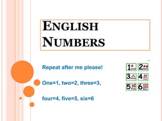 ENGLISH
NUMBERS
Repeat after me please!

One=1, two=2, three=3,

four=4, five=5, six=6
 