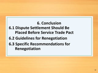 6. Conclusion
6.1 Dispute Settlement Should Be
Placed Before Service Trade Pact
6.2 Guidelines for Renegotiation
6.3 Specific Recommendations for
Renegotiation
32
 