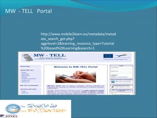 MW - TELL Portal

http://www.mobile2learn.eu/metadata/metad
ata_search_get.php?
aggrlevel=2&learning_resource_type=Tutorial
%20based%20Learning&search=1

 