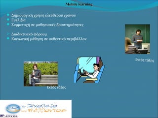 Mobile learning
 Δημιουργική χρήση ελεύθερου χρόνου
 Ευελιξία
 Συμμετοχή σε μαθησιακές δραστηριότητες
 Διαδικτυακό φόρουμ
 Κοινωνική μάθηση σε αυθεντικό περιβάλλον

Εντός τάξης

Εκτός τάξης

 