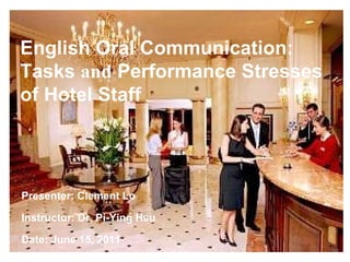 English Oral Communication: Tasks  and  Performance Stresses of Hotel Staff Presenter: Clement Lo Instructor: Dr. Pi-Ying Hsu Date: June 15, 2011 