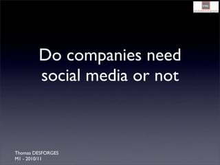 Do companies need
        social media or not



Thomas DESFORGES
M1 - 2010/11
 