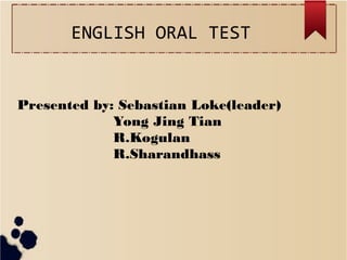 ENGLISH ORAL TEST

Presented by: Sebastian Loke(leader)
Yong Jing Tian
R.Kogulan
R.Sharandhass

 