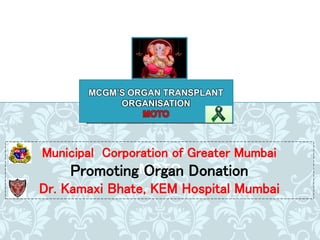 MOTO
Municipal Corporation of Greater Mumbai
Promoting Organ Donation
Dr. Kamaxi Bhate, KEM Hospital Mumbai
MCGM’S ORGAN TRANSPLANT
ORGANISATION
MOTO
 