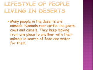  Many people in the deserts are
nomads. Nomads rear cattle like goats,
cows and camels. They keep moving
from one place to another with their
animals in search of food and water
for them.
 