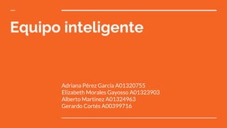 Equipo inteligente
Adriana Pérez García A01320755
Elizabeth Morales Gayosso A01323903
Alberto Martinez A01324963
Gerardo Cortés A00399716
 