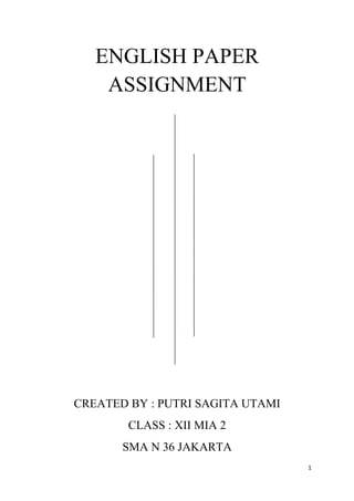 ENGLISH PAPER
ASSIGNMENT
CREATED BY : PUTRI SAGITA UTAMI
CLASS : XII MIA 2
SMA N 36 JAKARTA
1
 