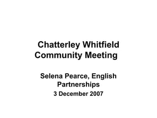 Chatterley Whitfield
Community Meeting
Selena Pearce, English
Partnerships
3 December 2007
 