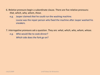 6. Relative pronouns begin a subordinate clause. There are five relative pronouns: that, which, who, whom, those.<br />e.g...