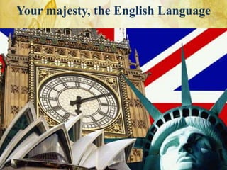 Your majesty, the English Language
 