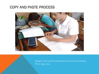 COPY AND PASTE PROCESS

Dragos and Cosmin sometimes do their homework.
They copy, too.

 