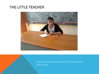 THE LITTLE TEACHER

Every day Ana Maria writes a list of those who
aren’t quiet.

 