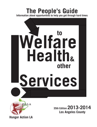 The People's Guide

Information about opportunities to help you get through hard times

			

	
	

to

Welfare
		

Health

&
other

Services
35th Edition

2013-2014

Los Angeles County
Hunger Action LA

 