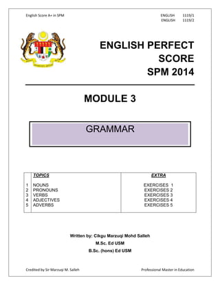 English Score A+ in SPM

ENGLISH
ENGLISH

1119/1
1119/2

ENGLISH PERFECT
SCORE
SPM 2014
MODULE 3
GRAMMAR

TOPICS
1
2
3
4
5...