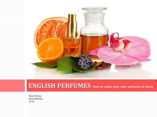 Bassi Emma
Berti Martina
4^CL
ENGLISH PERFUMES how to make your own perfume at home
 