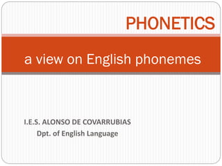 PHONETICS
a view on English phonemes



I.E.S. ALONSO DE COVARRUBIAS
     Dpt. of English Language
 