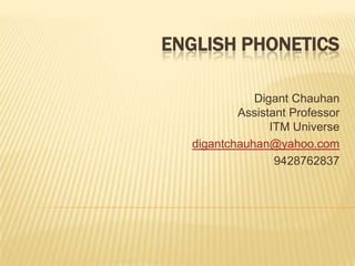 ENGLISH PHONETICS
Digant Chauhan
Assistant Professor
ITM Universe
digantchauhan@yahoo.com
9428762837
 