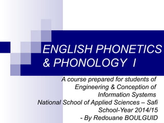 ENGLISH PHONETICS
& PHONOLOGY I
A course prepared for students of
Engineering & Conception of
Information Systems
National School of Applied Sciences – Safi
School-Year 2014/15
- By Redouane BOULGUID
 