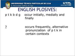 ENGLISH PLOSIVES:
p t k b d g occur initially, medially and
finally
? occurs frequently, alternative
pronunciation of p t k in
certain contexts
19
 