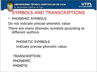 SYMBOLS AND TRANSCRIPTIONS
 PHONEMIC SYMBOLS
Do not indicate precise phonetic value
There are many phonetic symbols according to
different authors
 PHONETIC SYMBOLS
Indicate precise phonetic value
TRANSCRIPTION:
PHONEMIC
PHONETIC 28
 