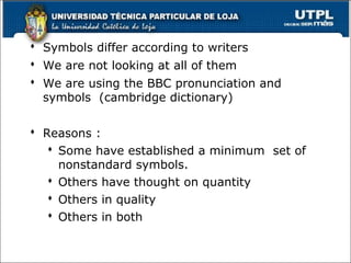  Symbols differ according to writers
 We are not looking at all of them
 We are using the BBC pronunciation and
symbols (cambridge dictionary)
 Reasons :
 Some have established a minimum set of
nonstandard symbols.
 Others have thought on quantity
 Others in quality
 Others in both
31
 